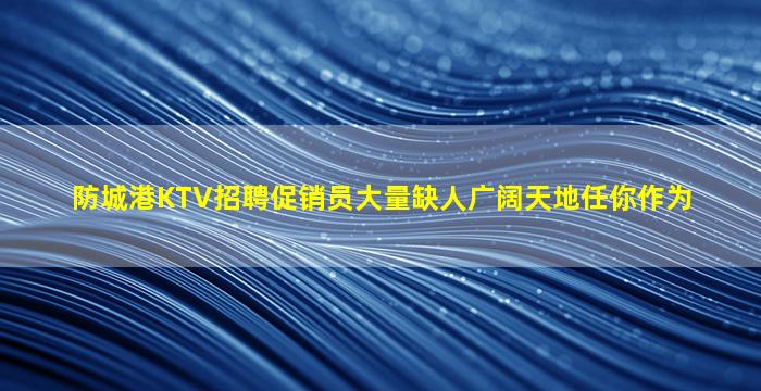 防城港KTV招聘促销员大量缺人广阔天地任你作为