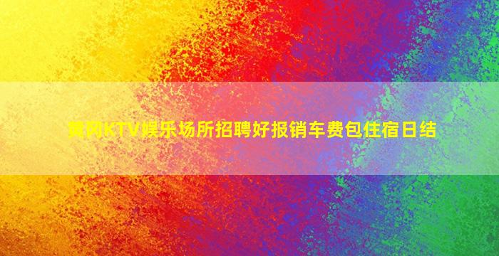 黄冈KTV娱乐场所招聘好报销车费包住宿日结